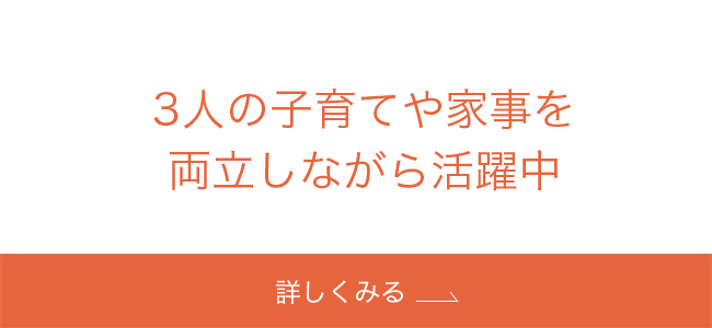 3人の子育てや家事を両立しながら活躍中